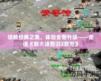 領略經典之美，體驗全新升級——走進《新大話西游2官方》