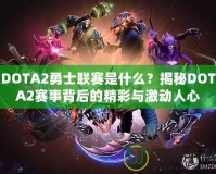 DOTA2勇士聯(lián)賽是什么？揭秘DOTA2賽事背后的精彩與激動(dòng)人心