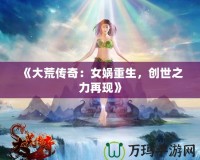 《大荒傳奇：女媧重生，創世之力再現》