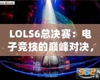 LOLS6總決賽：電子競技的巔峰對決，英雄與榮耀的終極碰撞