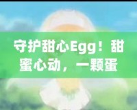 守護甜心Egg！甜蜜心動，一顆蛋帶來的奇跡