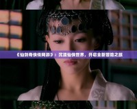 《仙劍奇俠傳網游》：沉浸仙俠世界，開啟全新冒險之旅