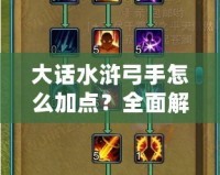 大話水滸弓手怎么加點(diǎn)？全面解析弓手加點(diǎn)技巧，助你輕松上手！