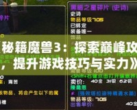《秘籍魔獸3：探索巔峰攻略，提升游戲技巧與實力》