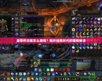 魔獸懷舊服怎么賺錢？揭開經(jīng)典時代的賺錢秘訣