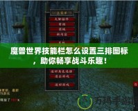 魔獸世界技能欄怎么設置三排圖標，助你暢享戰斗樂趣！
