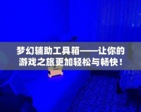 夢幻輔助工具箱——讓你的游戲之旅更加輕松與暢快！