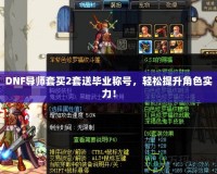 DNF導師套買2套送畢業(yè)稱號，輕松提升角色實力！