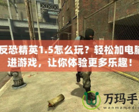 《反恐精英1.5怎么玩？輕松加電腦人進游戲，讓你體驗更多樂趣！