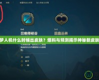 LOL噩夢人機什么時候出皮膚？爆料與預測揭示神秘新皮膚的未來