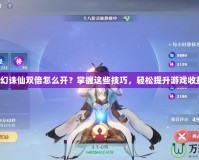 夢幻誅仙雙倍怎么開？掌握這些技巧，輕松提升游戲收益！
