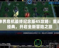 神界危機最終紀念版45攻略：重返經(jīng)典，開啟全新冒險之旅