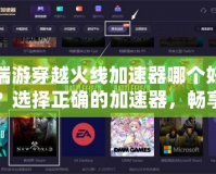 端游穿越火線加速器哪個好？選擇正確的加速器，暢享無延遲游戲體驗