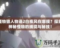 怪物獵人物語2白疾風在哪摸？探索神秘怪物的捕捉與秘技！