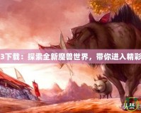 魔獸地圖3下載：探索全新魔獸世界，帶你進入精彩游戲世界