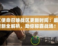 《使命召喚戰(zhàn)區(qū)更新時間：最新更新全解析，助你稱霸戰(zhàn)場！》