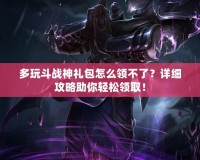 多玩斗戰神禮包怎么領不了？詳細攻略助你輕松領取！