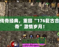 體驗傳奇經(jīng)典，重回“176復古合擊傳奇”激情歲月！