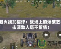 穿越火線加榴彈：戰場上的爆破藝術，擊潰敵人毫不留情！