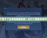 為什么下載不了王者榮耀國際服？這幾個原因你絕對想不到！