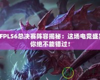 CFPLS6總決賽陣容揭秘：這場電競盛宴你絕不能錯過！