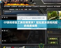 CF游戲修復工具在哪里找？輕松解決游戲問題的完美指南