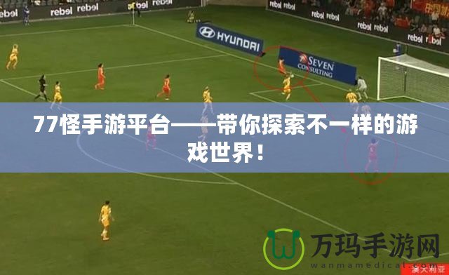 77怪手游平臺——帶你探索不一樣的游戲世界！