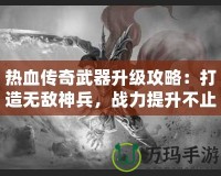 熱血傳奇武器升級攻略：打造無敵神兵，戰力提升不止