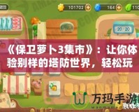 《保衛(wèi)蘿卜3集市》：讓你體驗(yàn)別樣的塔防世界，輕松玩轉(zhuǎn)每一個(gè)策略挑戰(zhàn)