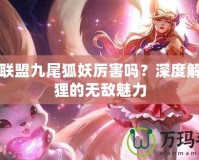 英雄聯盟九尾狐妖厲害嗎？深度解析狐貍的無敵魅力