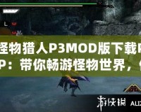 怪物獵人P3MOD版下載PSP：帶你暢游怪物世界，體驗最極致的狩獵冒險！