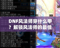 DNF風法師穿什么甲？解鎖風法師的最佳裝備搭配攻略！