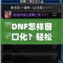 DNF怎樣窗口化？輕松設置，暢享多任務游戲體驗！