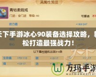 天下手游冰心90裝備選擇攻略，輕松打造最強戰力！