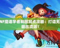 DNF魔道學者刷圖加點攻略：打造無敵輸出流派！