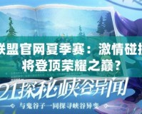 英雄聯盟官網夏季賽：激情碰撞，誰將登頂榮耀之巔？