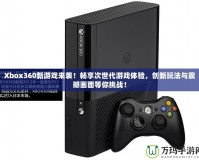 Xbox360新游戲來襲！暢享次世代游戲體驗(yàn)，創(chuàng)新玩法與震撼畫面等你挑戰(zhàn)！