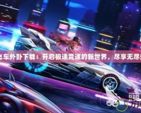 QQ飛車外卦下載：開啟極速競速的新世界，盡享無盡樂趣！