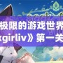 探索極限的游戲世界，《seekgirliv》第一關帶你體驗別樣刺激！