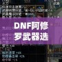 DNF阿修羅武器選擇攻略：如何根據不同需求挑選最佳武器