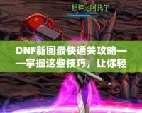 DNF新圖最快通關攻略——掌握這些技巧，讓你輕松秒殺新副本！