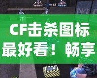 CF擊殺圖標最好看！暢享視覺盛宴，點亮你的戰斗激情