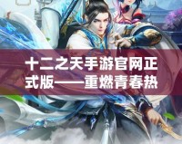 十二之天手游官網正式版——重燃青春熱血，開啟屬于你的仙俠傳奇