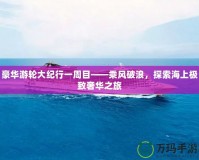 豪華游輪大紀行一周目——乘風破浪，探索海上極致奢華之旅