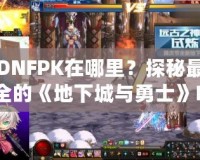 DNFPK在哪里？探秘最全的《地下城與勇士》PK活動指南！