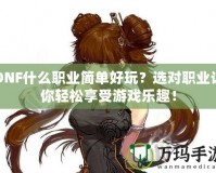 DNF什么職業簡單好玩？選對職業讓你輕松享受游戲樂趣！