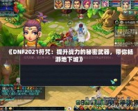 《DNF2021符咒：提升戰力的秘密武器，帶你暢游地下城》