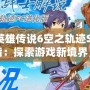 《英雄傳說6空之軌跡SC金手指：探索游戲新境界，助你輕松體驗全程精彩》