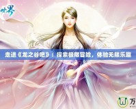 走進《龍之谷吧》：探索極限冒險，體驗無限樂趣