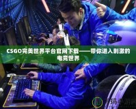 CSGO完美世界平臺官網下載——帶你進入刺激的電競世界